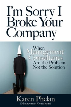 I'm Sorry I Broke Your Company: When Management Consultants Are the Problem, Not the Solution - Phelan, Karen