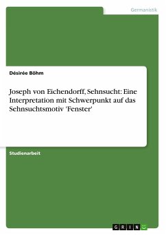 Joseph von Eichendorff, Sehnsucht: Eine Interpretation mit Schwerpunkt auf das Sehnsuchtsmotiv 'Fenster' - Böhm, Désirée
