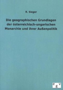 Die geographischen Grundlagen der österreichisch-ungarischen Monarchie und ihrer Außenpolitik - Sieger, R.
