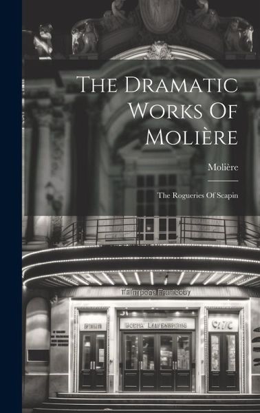 The Dramatic Works Of Molière: The Rogueries Of Scapin The Dramatic Works Of Molière: The Rogueries Of Scapin