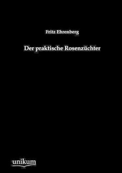 Der praktische Rosenzüchter - Ehrenberg, Fritz