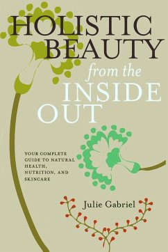 Holistic Beauty from the Inside Out: Your Complete Guide to Natural Health, Nutrition, and Skincare - Gabriel, Julie