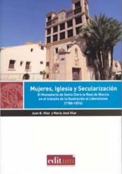 Mujeres, iglesia, y secularización : el monasterio de Santa Clara la Real de Murcia en el tránsito de la Ilusatración al Liberalismo, 1788-1874 - Vilar García, María José; Vilar, Juan Bautista