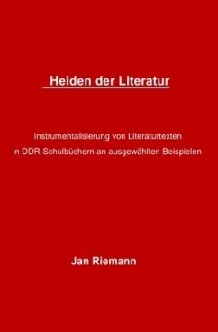 Helden der Literatur- Instrumentalisierung von Literaturtexten in DDR-Schulbüchern an ausgewählten Beispielen - Riemann, Jan