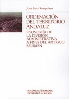 Ordenación del territorio andaluz : fisonomía de la división administrativa a fines del Antiguo Régimen - Sanz Sampelayo, Juan Félix