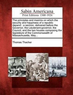 The Principles and Maxims on Which the Security and Happiness of a Republic Depend: A Sermon, Delivered Before the Governor, the Lieutenant-Governor, - Thacher, Thomas