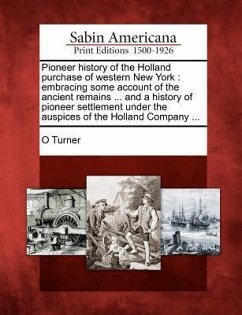 Pioneer history of the Holland purchase of western New York: embracing some account of the ancient remains ... and a history of pioneer settlement und - Turner, O.
