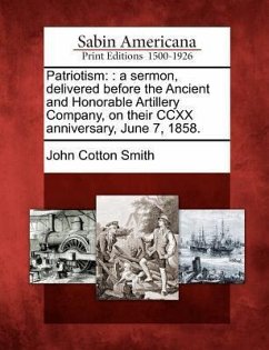 Patriotism: : A Sermon, Delivered Before the Ancient and Honorable Artillery Company, on Their CCXX Anniversary, June 7, 1858. - Smith, John Cotton