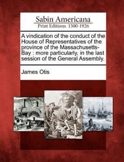 A Vindication of the Conduct of the House of Representatives of the Province of the Massachusetts-Bay: More Particularly, in the Last Session of the G - Otis, James