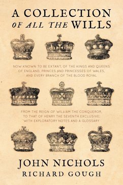 A Collection of all the Wills, Now Known to Be Extant, of the Kings and Queens of England, Princes and Princesses of Wales, and every Branch of the ... to that of Henry the Seventh Exclusive - Nichols, John; Gough, Richard