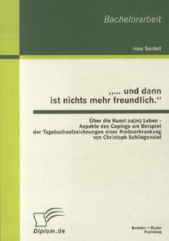 ¿¿ und dann ist nichts mehr freundlich.¿ Über die Kunst zu(m) Leben - Aspekte des Copings am Beispiel der Tagebuchaufzeichnungen einer Krebserkrankung von Christoph Schlingensief - Suckel, Ines