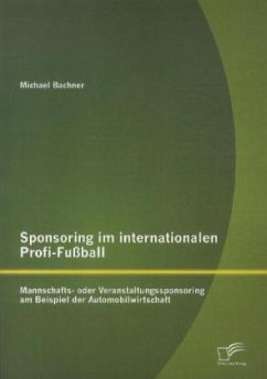 Sponsoring im internationalen Profi-Fußball: Mannschafts- oder Veranstaltungssponsoring am Beispiel der Automobilwirtschaft - Bachner, Michael