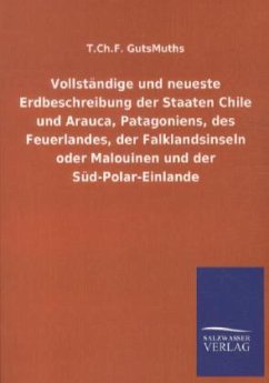 Vollständige und neueste Erdbeschreibung der Staaten Chile und Arauca, Patagoniens, des Feuerlandes, der Falklandsinseln oder Malouinen und der Süd-Polar-Einlande - GutsMuths, T. Ch. F.