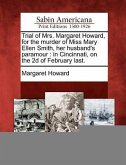Trial of Mrs. Margaret Howard, for the Murder of Miss Mary Ellen Smith, Her Husband's Paramour: In Cincinnati, on the 2D of February Last.