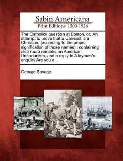 The Catholick Question at Boston, Or, an Attempt to Prove That a Calvinist Is a Christian, (According to the Proper Signification of Those Names): Con - Savage, George