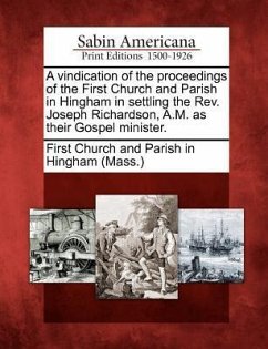 A Vindication of the Proceedings of the First Church and Parish in Hingham in Settling the REV. Joseph Richardson, A.M. as Their Gospel Minister.