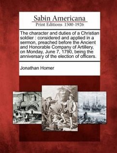 The Character and Duties of a Christian Soldier: Considered and Applied in a Sermon, Preached Before the Ancient and Honorable Company of Artillery, o - Homer, Jonathan