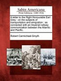 A Letter to the Right Honourable Earl Grey: On the Subjects of Transportation and Emigration: As Connected with an Imperial Railway Communication Betw