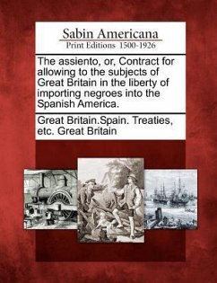 The Assiento, Or, Contract for Allowing to the Subjects of Great Britain in the Liberty of Importing Negroes Into the Spanish America.