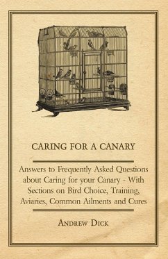 Caring for a Canary - Answers to Frequently Asked Questions about Caring for your Canary - With Sections on Bird Choice, Training, Aviaries, Common Ailments and Cures - Dick, Andrew