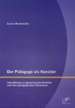 Der Pädagoge als Künstler: John Deweys pragmatistische Ästhetik und ihre pädagogischen Potenziale - Riethmüller, Carina