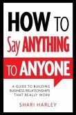 How to Say Anything to Anyone: A Guide to Building Business Relationships That Really Work