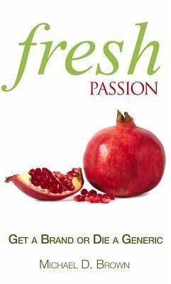 Fresh Passion: Get a Brand or Die a Generic - Brown, Michael D.