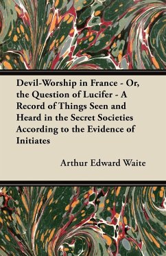 Devil-Worship in France - Or, the Question of Lucifer - A Record of Things Seen and Heard in the Secret Societies According to the Evidence of Initiates - Waite, Arthur Edward