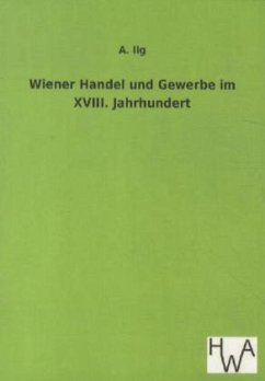 Wiener Handel und Gewerbe im XVIII. Jahrhundert - Ilg, A.