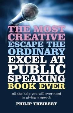 The Most Creative, Escape the Ordinary, Excel at Public Speaking Book Ever: All the Help You Will Ever Need in Giving a Speech - Theibert, Philip