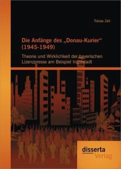 Die Anfänge des ¿Donau-Kurier¿ (1945-1949): Theorie und Wirklichkeit der bayerischen Lizenzpresse am Beispiel Ingolstadt - Zell, Tobias