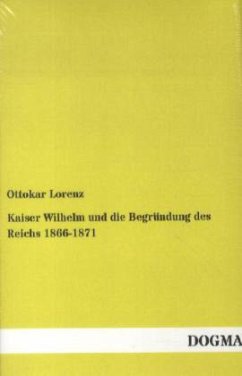 Kaiser Wilhelm und die Begründung des Reichs 1866-1871 - Lorenz, Ottokar