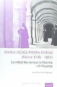 Maria Agnès Ribera Garau (Palma 1790-1861) : La rebel·lió contra la família i el claustre - Peñarubia i Marquès, Isabel; Peñarrubia i Marquès, Isabel