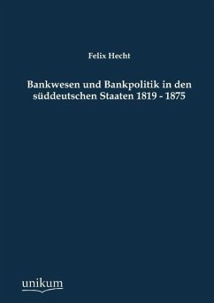 Bankwesen und Bankpolitik in den süddeutschen Staaten 1819 - 1875 - Hecht, Felix