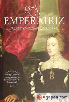 La emperatriz : Isabel y Carlos V : amor y gobierno en la corte española del Renacimiento - Alvar Ezquerra, Alfredo