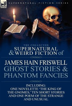 The Collected Supernatural and Weird Fiction of James Hain Friswell-Ghost Stories and Phantom Fancies-One Novelette 'The King of the Gnomes, ' Ten Sho - Friswell, James Hain