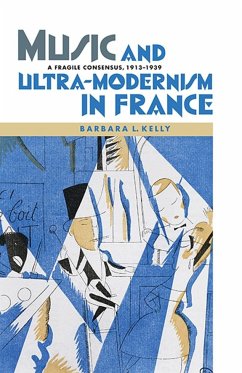 Music and Ultra-Modernism in France: A Fragile Consensus, 1913-1939 - Kelly, Barbara L
