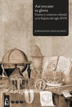 Así trocaste tu gloria : guerra y comercio colonial en la España del siglo XVII - Díaz Blanco, José Manuel