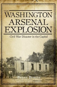 The Washington Arsenal Explosion: Civil War Disaster in the Capital - Bergin, Brian