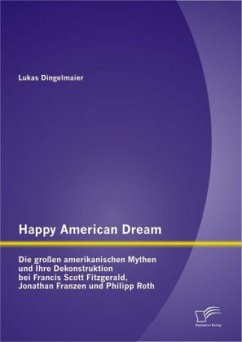 Happy American Dream: Die großen amerikanischen Mythen und Ihre Dekonstruktion bei Francis Scott Fitzgerald, Jonathan Franzen und Philipp Roth - Dingelmaier, Lukas