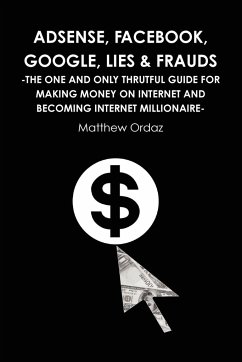 Adsense, Facebook, Google, Lies & Frauds -The one and only truthful guide for making money on internet and becoming Internet millionaire- - Ordaz, Matthew