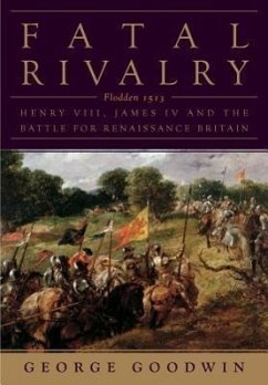 Fatal Rivalry: Flodden, 1513: Henry VIII and James IV and the Battle for Renaissance Britain - Goodwin, George