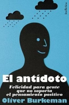 El Antidoto: Felicidad Para Gente Que No Soporta el Pensamiento Positivo = The Antidote - Burkeman, Oliver