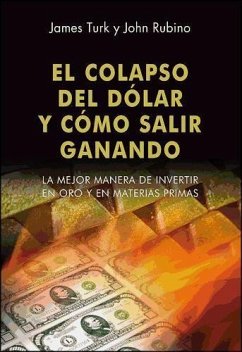 El colapso del dólar y cómo salir ganando : la mejor manera de invertir en oro y en materias primas - Turk, James; Rubino, John