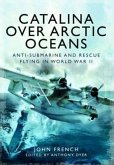 Catalina Over Arctic Oceans: Anti-Submarine and Rescue Flying in World War II