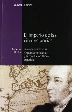 El imperio de las circunstancias : las independencias hispanoamericanas y la revolución liberal española - Breña Sánchez, Roberto