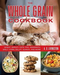 Whole Grain Cookbook: Wheat, Barley, Oats, Rye, Amaranth, Spelt, Corn, Millet, Quinoa, and More - Livingston, A. D.