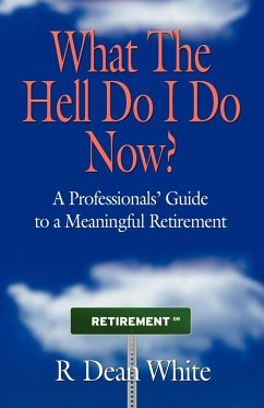 WHAT THE HELL DO I DO NOW? A Professionals' Guide to a Meaningful Retirement - White, R. Dean