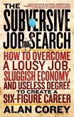 The Subversive Job Search: How to Overcome a Lousy Job, Sluggish Economy, and Useless Degree to Create a Six-Figure Career