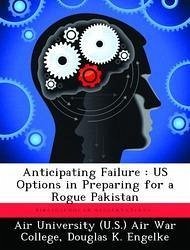 Anticipating Failure: Us Options in Preparing for a Rogue Pakistan - Engelke, Douglas K.